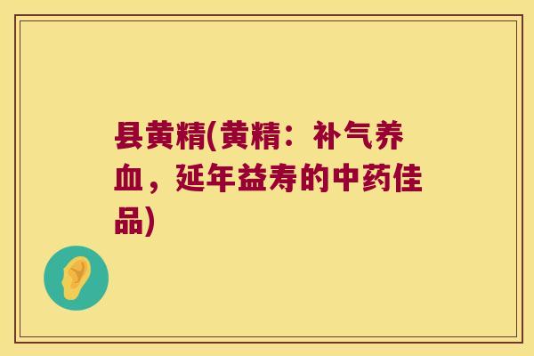 县黄精(黄精：，延年益寿的佳品)