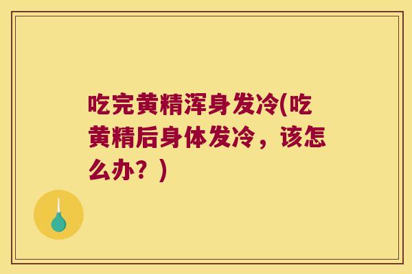 吃完黄精浑身发冷(吃黄精后身体发冷，该怎么办？)