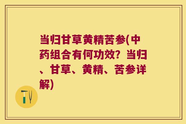 当归甘草黄精苦参(组合有何功效？当归、甘草、黄精、苦参详解)