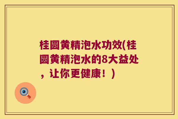 桂圆黄精泡水功效(桂圆黄精泡水的8大益处,让你更健康!) 桂圆黄精泡水功效(桂圆黄精泡水的8大益处,让你更健康!)