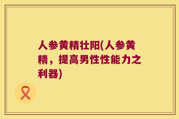 人参黄精壮阳(人参黄精,提高男性性能力之利器) 人参黄精壮阳(人参黄精,提高男性性能力之利器)