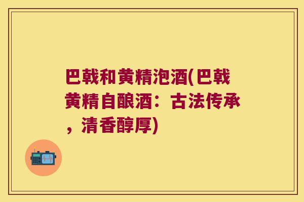 巴戟和黄精泡酒(巴戟黄精自酿酒:古法传承,清香醇厚) 巴戟和黄精泡酒(巴戟黄精自酿酒:古法传承,清香醇厚)