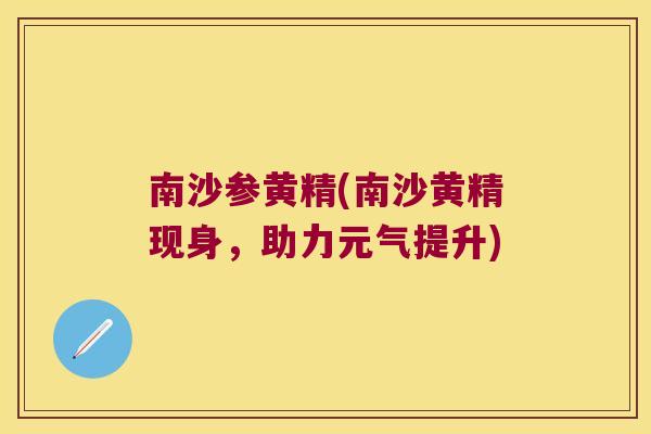 南沙参黄精(南沙黄精现身,助力元气提升) 南沙参黄精(南沙黄精现身,助力元气提升)