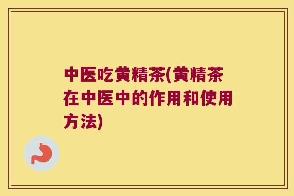中医吃黄精茶(黄精茶在中医中的作用和使用方法)
