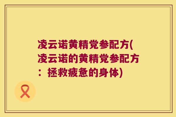 凌云诺黄精党参配方(凌云诺的黄精党参配方：拯救疲惫的身体)