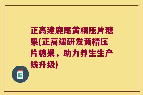 正高建鹿尾黄精压片糖果(正高建研发黄精压片糖果,助力养生生产线升级) 正高建鹿尾黄精压片糖果(正高建研发黄精压片糖果,助力养生生产线升级)