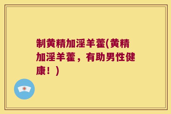 制黄精加淫羊藿(黄精加淫羊藿,有助男性健康!) 制黄精加淫羊藿(黄精加淫羊藿,有助男性健康!)