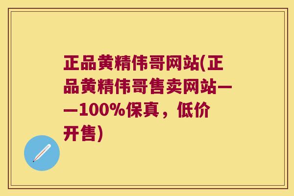 正品黄精伟哥网站(正品黄精伟哥售卖网站——100%保真，低价开售)