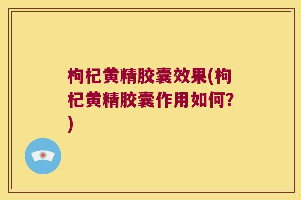 枸杞黄精胶囊效果(枸杞黄精胶囊作用如何?) 枸杞黄精胶囊效果(枸杞黄精胶囊作用如何?)