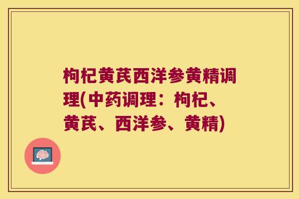 枸杞黄芪西洋参黄精调理(调理：枸杞、黄芪、西洋参、黄精)