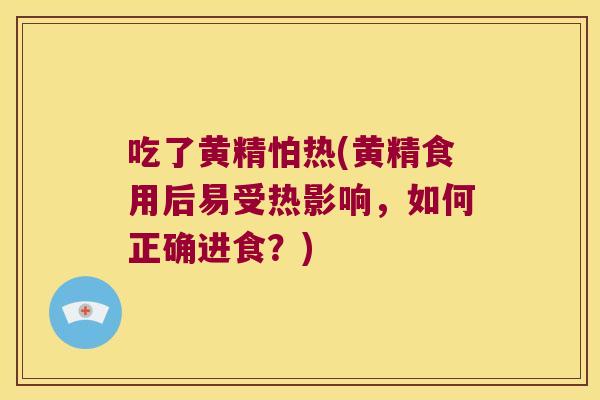 吃了黄精怕热(黄精食用后易受热影响,如何正确进食?) 吃了黄精怕热(黄精食用后易受热影响,如何正确进食?)