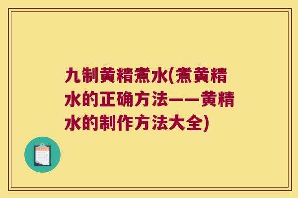 九制黄精煮水(煮黄精水的正确方法——黄精水的制作方法大全)