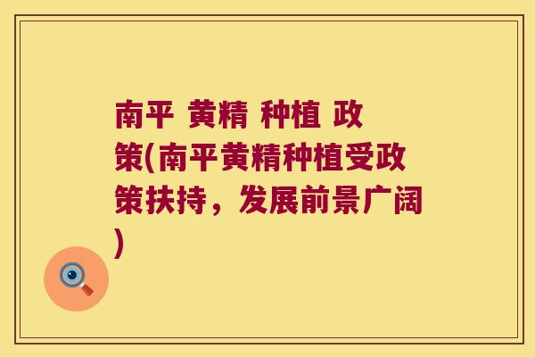 南平 黄精 种植 政策(南平黄精种植受政策扶持,发展前景广阔) 南平 黄精 种植 政策(南平黄精种植受政策扶持,发展前景广阔)