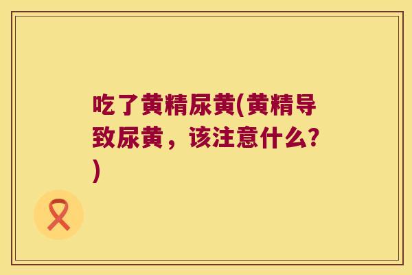 吃了黄精尿黄(黄精导致尿黄,该注意什么?) 吃了黄精尿黄(黄精导致尿黄,该注意什么?)