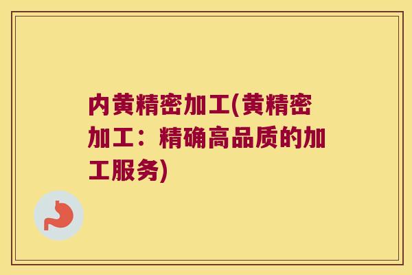 内黄精密加工(黄精密加工:精确高品质的加工服务) 内黄精密加工(黄精密加工:精确高品质的加工服务)