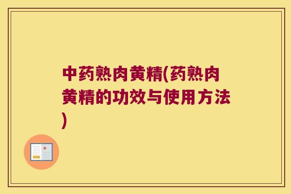 熟肉黄精(药熟肉黄精的功效与使用方法) 熟肉黄精(药熟肉黄精的功效与使用方法)