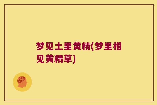梦见土里黄精(梦里相见黄精草)