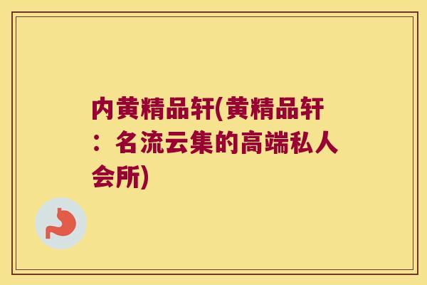 内黄精品轩(黄精品轩:名流云集的高端私人会所) 内黄精品轩(黄精品轩:名流云集的高端私人会所)