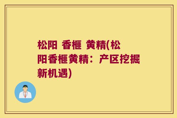 松阳 香榧 黄精(松阳香榧黄精：产区挖掘新机遇)