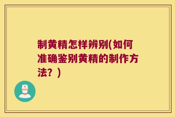 制黄精怎样辨别(如何准确鉴别黄精的制作方法？)