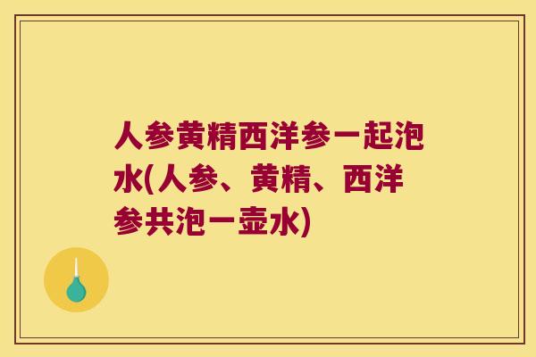 人参黄精西洋参一起泡水(人参、黄精、西洋参共泡一壶水) 人参黄精西洋参一起泡水(人参、黄精、西洋参共泡一壶水)