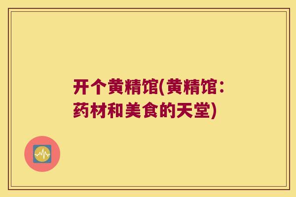 开个黄精馆(黄精馆:药材和美食的天堂) 开个黄精馆(黄精馆:药材和美食的天堂)