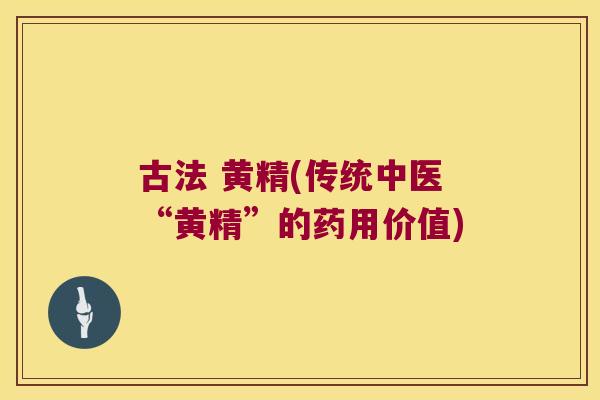 古法 黄精(传统中医“黄精”的药用价值)
