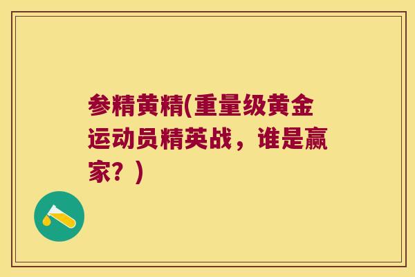 参精黄精(重量级黄金运动员精英战,谁是赢家?) 参精黄精(重量级黄金运动员精英战,谁是赢家?)