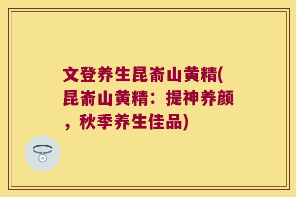 文登养生昆嵛山黄精(昆嵛山黄精:提神养颜,秋季养生佳品) 文登养生昆嵛山黄精(昆嵛山黄精:提神养颜,秋季养生佳品)