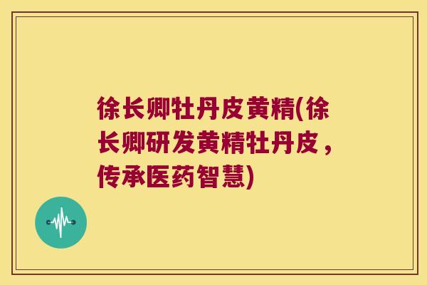 徐长卿牡丹皮黄精(徐长卿研发黄精牡丹皮，传承医药智慧)