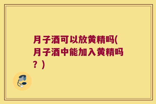 月子酒可以放黄精吗(月子酒中能加入黄精吗?) 月子酒可以放黄精吗(月子酒中能加入黄精吗?)