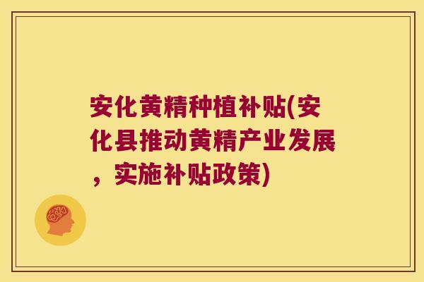 安化黄精种植补贴(安化县推动黄精产业发展，实施补贴政策)