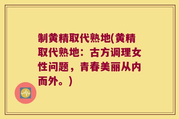 制黄精取代熟地(黄精取代熟地:古方调理女性问题,青春美丽从内而外。) 制黄精取代熟地(黄精取代熟地:古方调理女性问题,青春美丽从内而外。)
