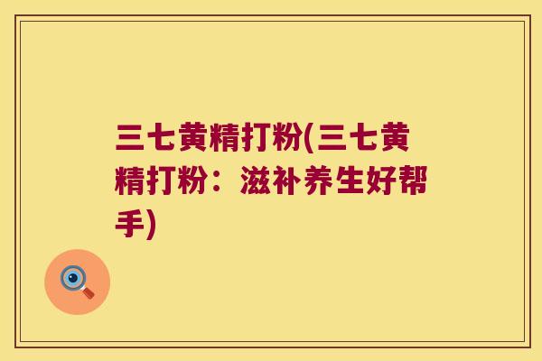 三七黄精打粉(三七黄精打粉：滋补养生好帮手)