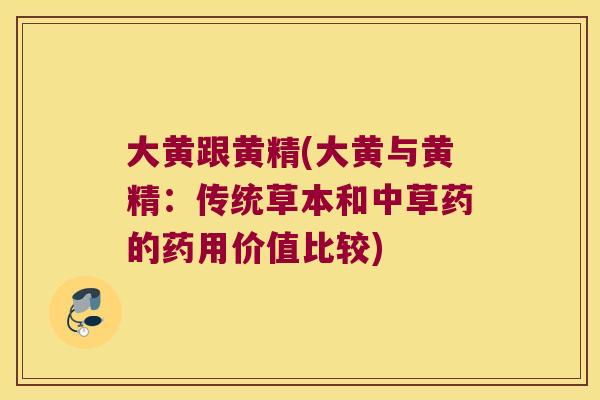 大黄跟黄精(大黄与黄精:传统草本和中草药的药用价值比较) 大黄跟黄精(大黄与黄精:传统草本和中草药的药用价值比较)