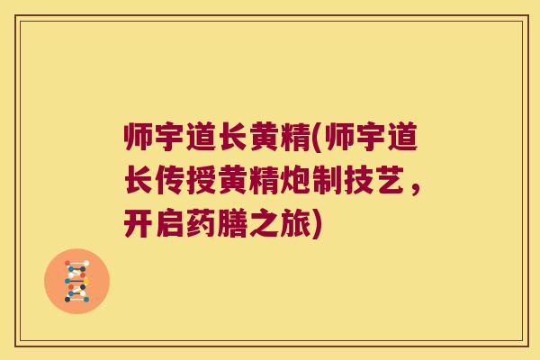 师宇道长黄精(师宇道长传授黄精炮制技艺，开启药膳之旅)