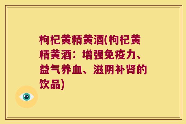 枸杞黄精黄酒(枸杞黄精黄酒：增强力、益气、滋阴补的饮品)