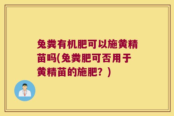 兔粪有机肥可以施黄精苗吗(兔粪肥可否用于黄精苗的施肥?) 兔粪有机肥可以施黄精苗吗(兔粪肥可否用于黄精苗的施肥?)