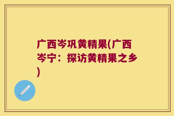 广西岑巩黄精果(广西岑宁：探访黄精果之乡)