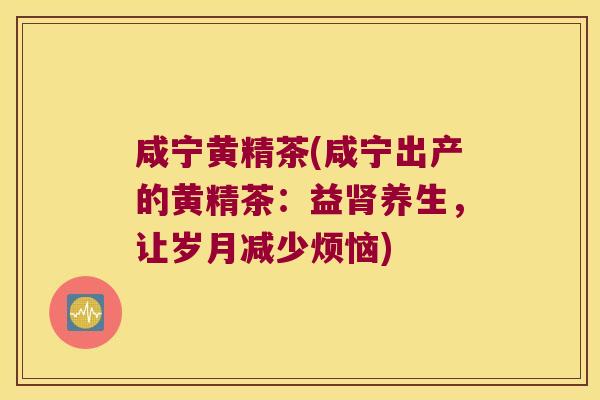 咸宁黄精茶(咸宁出产的黄精茶：益养生，让岁月减少烦恼)