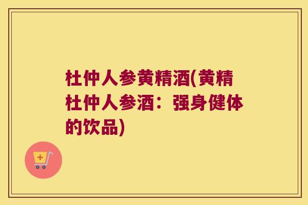杜仲人参黄精酒(黄精杜仲人参酒：强身健体的饮品)
