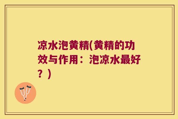 凉水泡黄精(黄精的功效与作用：泡凉水好？)