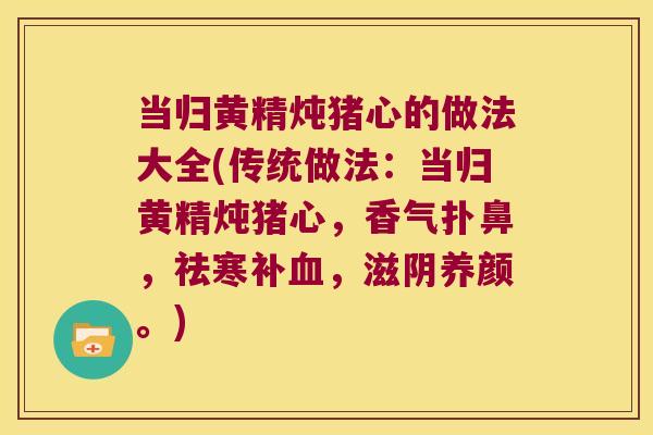 当归黄精炖猪心的做法大全(传统做法：当归黄精炖猪心，香气扑鼻，祛寒补，滋阴养颜。)