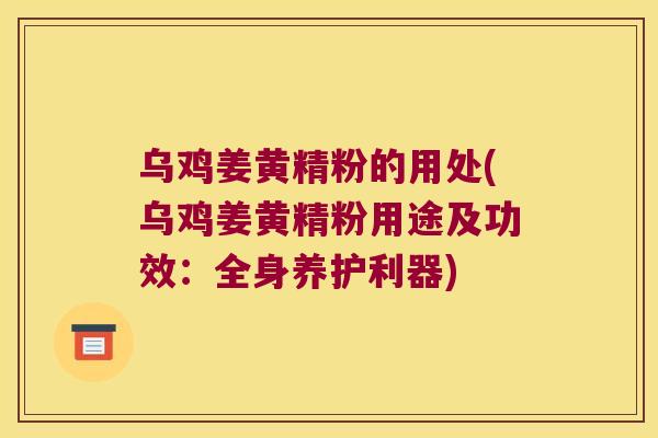 乌鸡姜黄精粉的用处(乌鸡姜黄精粉用途及功效:全身养护利器) 乌鸡姜黄精粉的用处(乌鸡姜黄精粉用途及功效:全身养护利器)