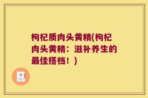 枸杞质肉头黄精(枸杞肉头黄精：滋补养生的佳搭档！)