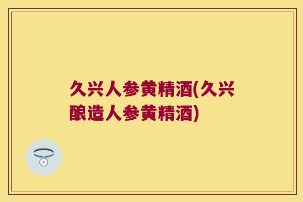 久兴人参黄精酒(久兴酿造人参黄精酒)