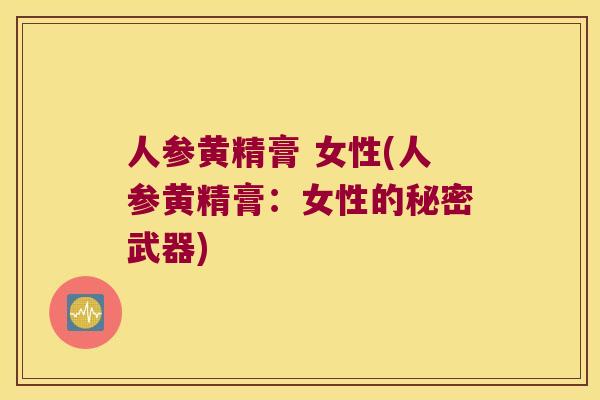 人参黄精膏 女性(人参黄精膏:女性的秘密武器) 人参黄精膏 女性(人参黄精膏:女性的秘密武器)