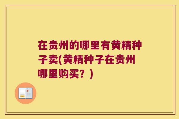 在贵州的哪里有黄精种子卖(黄精种子在贵州哪里购买？)