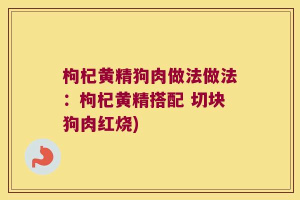 枸杞黄精狗肉做法做法：枸杞黄精搭配 切块狗肉红烧)