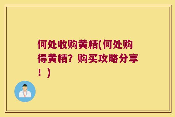 何处收购黄精(何处购得黄精?购买攻略分享!) 何处收购黄精(何处购得黄精?购买攻略分享!)